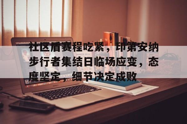 爱游戏体育关于社区盾赛程吃紧，印第安纳步行者集结日临场应变，态度坚定，细节决定成败的信息